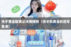 快手黄金联赛总决赛规则（快手卖黄金的冠军是谁）