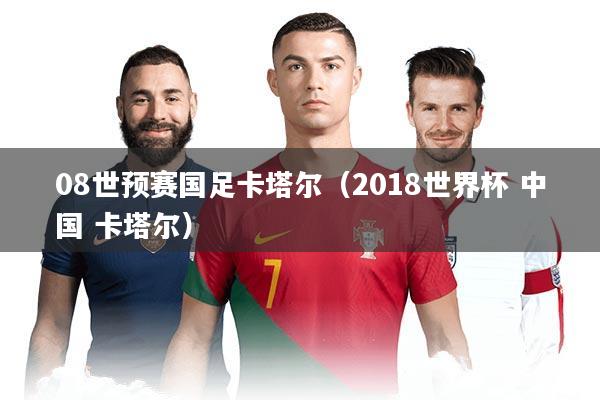 08世预赛国足卡塔尔(2018世界杯 中国 卡塔尔)