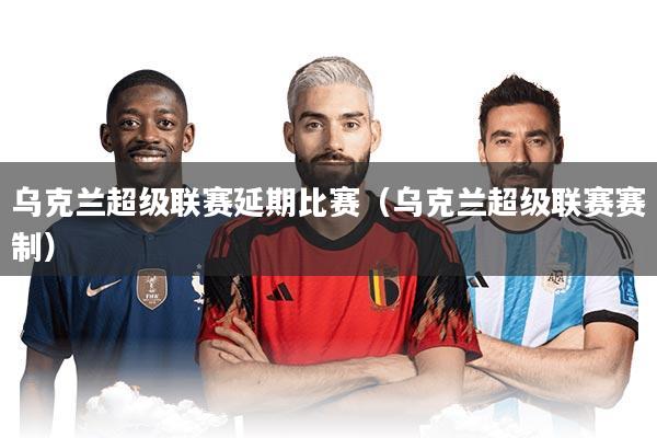 乌克兰超级联赛延期比赛(乌克兰超级联赛赛制)