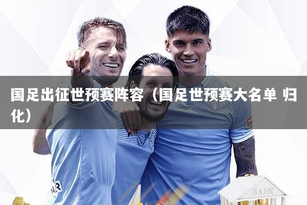 国足出征世预赛阵容(国足世预赛大名单 归化)