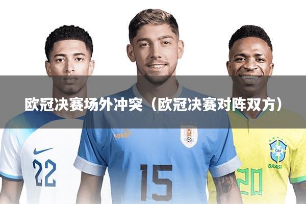 欧冠决赛场外冲突(欧冠决赛对阵双方)