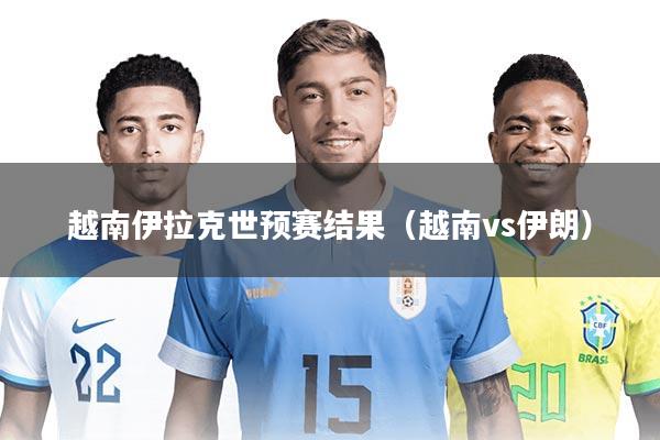 越南伊拉克世预赛结果(越南vs伊朗)