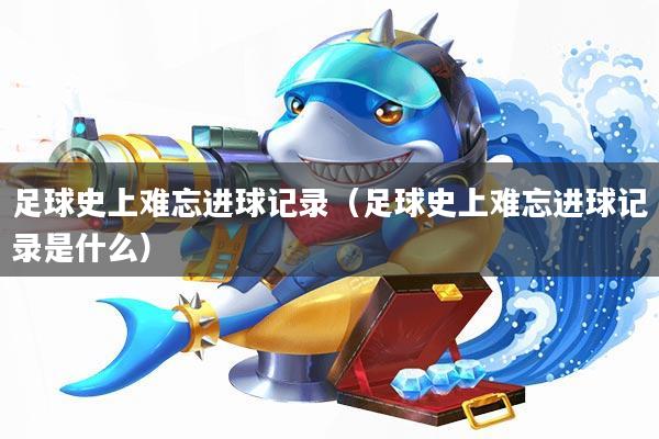 足球史上难忘进球记录(足球史上难忘进球记录是什么)