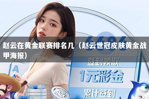 赵云在黄金联赛排名几(赵云世冠皮肤黄金战甲海报)