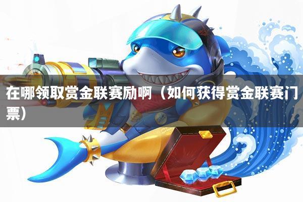 在哪领取赏金联赛励啊(如何获得赏金联赛门票)